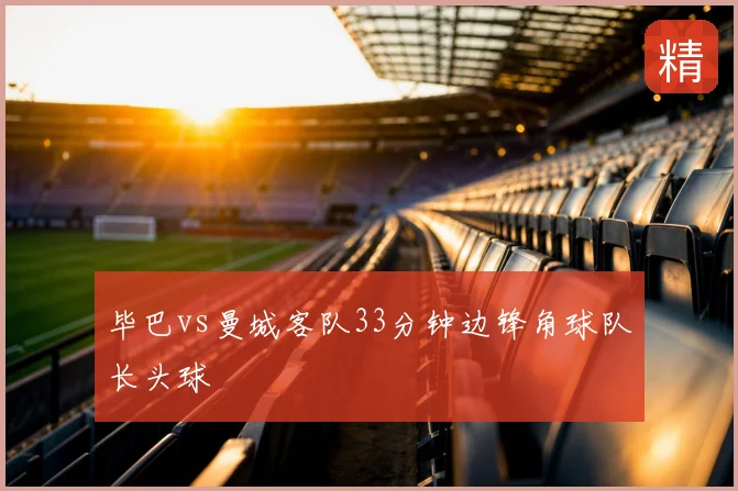 毕巴vs曼城客队33分钟边锋角球队长头球