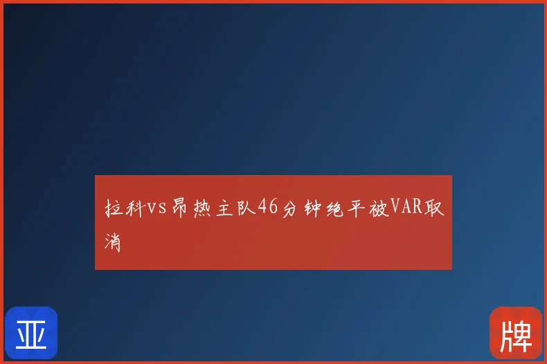 拉科vs昂热主队46分钟绝平被VAR取消